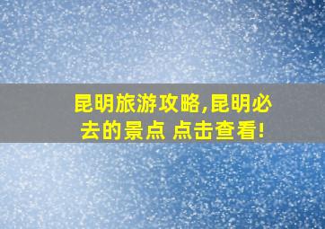 昆明旅游攻略,昆明必去的景点 点击查看!